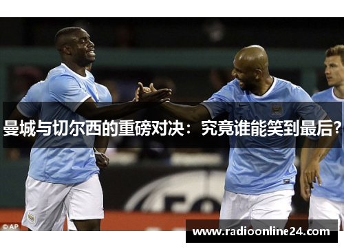 曼城与切尔西的重磅对决：究竟谁能笑到最后？