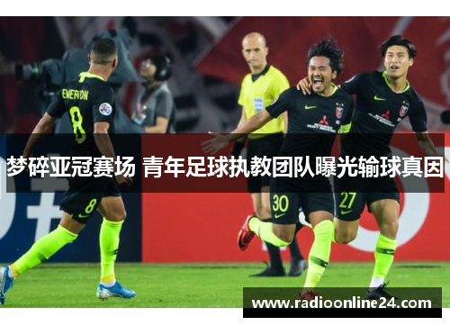 梦碎亚冠赛场 青年足球执教团队曝光输球真因