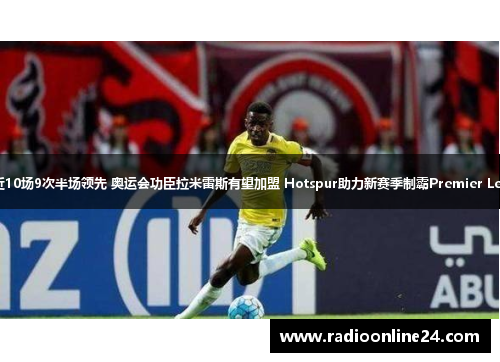 热刺近10场9次半场领先 奥运会功臣拉米雷斯有望加盟 Hotspur助力新赛季制霸Premier League