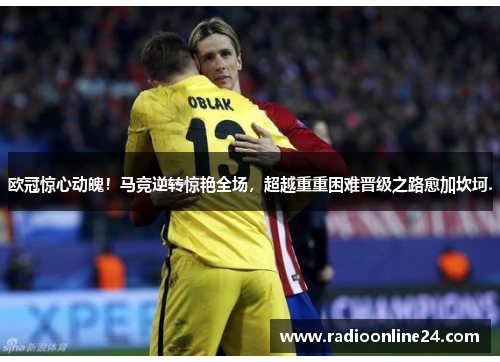 欧冠惊心动魄！马竞逆转惊艳全场，超越重重困难晋级之路愈加坎坷.