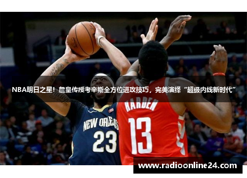 NBA明日之星！詹皇传授考辛斯全方位进攻技巧，完美演绎“超级内线新时代”