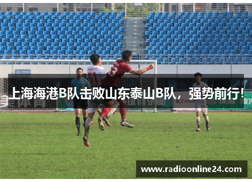 上海海港B队击败山东泰山B队，强势前行！